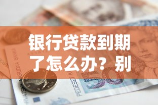 银行贷款到期了怎么办？别慌！这份处理攻略收好