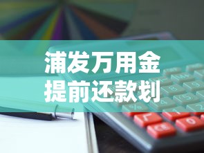 浦发万用金提前还款划算吗？这些坑千万别踩！