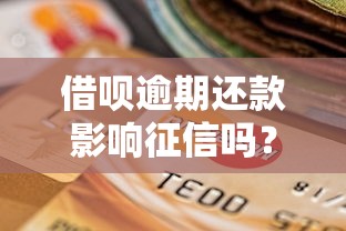 借呗逾期还款影响征信吗？教你正确处理方式避免踩坑