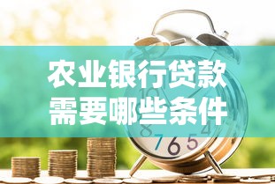农业银行贷款需要哪些条件？一文搞懂申请要求与流程