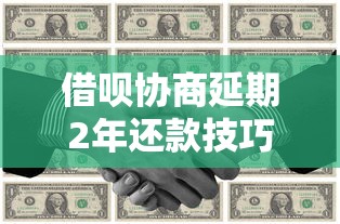 借呗协商延期2年还款技巧详解：实用策略与避坑指南