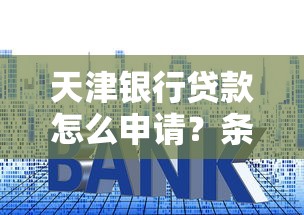 天津银行贷款怎么申请？条件、利率、流程避坑指南
