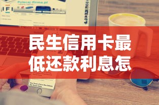 民生信用卡最低还款利息怎么算？一文搞懂省心技巧