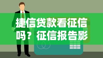 捷信贷款看征信吗？征信报告影响大吗？看完这篇秒懂！