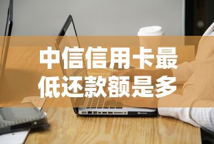 中信信用卡最低还款额是多少？利息计算和注意事项详解