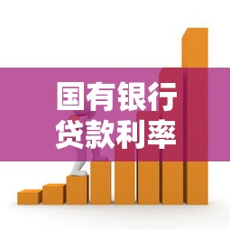 国有银行贷款利率解析：哪家银行借钱更划算？