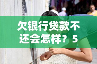 欠银行贷款不还会怎样?5个后果让你惊出冷汗 欠银行贷款不还会怎样?5个后果让你惊出冷汗