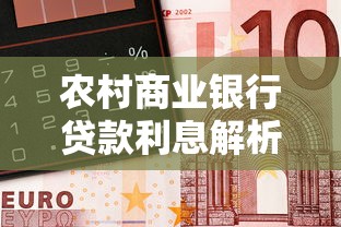 农村商业银行贷款利息解析及最新利率影响因素 农村商业银行贷款利息解析及最新利率影响因素