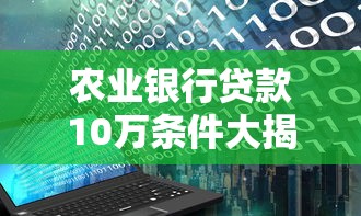 农业银行贷款10万条件大揭秘！手把手教你申请全流程