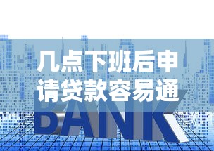 几点下班后申请贷款容易通过？掌握5个技巧避开审核雷区