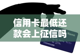 信用卡最低还款会上征信吗?一文说清真实影响 信用卡最低还款会上征信吗?一文说清真实影响