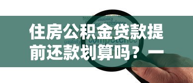 住房公积金贷款提前还款划算吗？一文说透利弊与选择策略