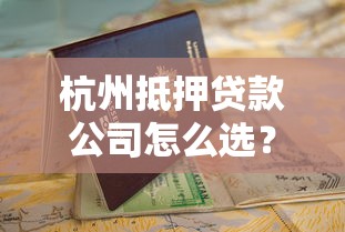杭州抵押贷款公司怎么选？这份避坑指南太实用了
