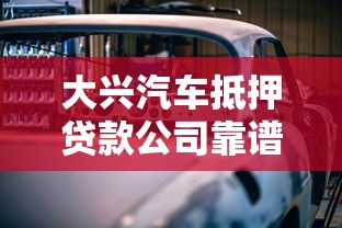 大兴汽车抵押贷款公司靠谱吗？押车借款流程+利息方案深度解析