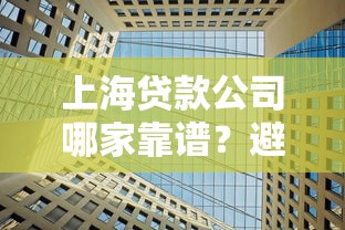 上海贷款公司哪家靠谱？避坑攻略与正规机构推荐