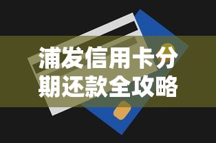 浦发信用卡分期还款全攻略:技巧、流程与注意事项解析 浦发信用卡分期还款全攻略:技巧、流程与注意事项解析