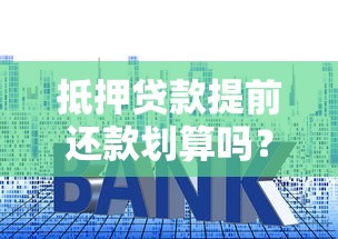 抵押贷款提前还款划算吗?三大省钱技巧与注意事项全解析 抵押贷款提前还款划算吗?三大省钱技巧与注意事项全解析