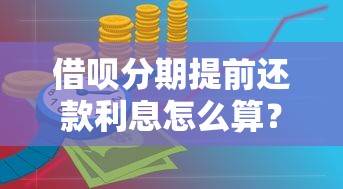 借呗分期提前还款利息怎么算？一文搞懂计算规则和操作技巧