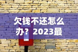 欠钱不还怎么办？2023最新执行办法解读，债务纠纷处理全攻略！