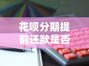 花呗分期提前还款是否收利息？一文搞懂规则与注意事项