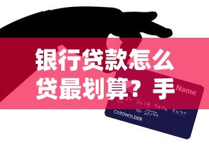 银行贷款怎么贷最划算？手把手教你申请流程、条件要求和避坑技巧