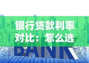 银行贷款利率对比：怎么选最划算？这些细节别忽略！