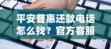 平安普惠还款电话怎么找？官方客服渠道与注意事项全解析