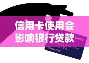 信用卡使用会影响银行贷款审批吗？这些细节要注意！