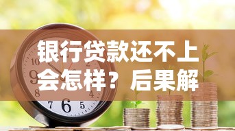 银行贷款还不上会怎样？后果解析与应对方案必看