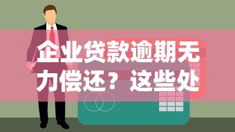企业贷款逾期无力偿还？这些处理方法帮你化解危机！