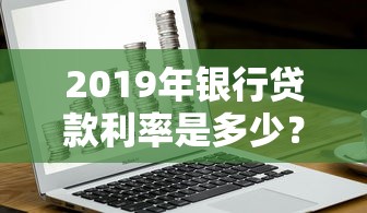 2019年银行贷款利率是多少？房贷车贷消费贷全解析