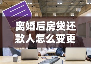 离婚后房贷还款人怎么变更？这5个关键步骤要牢记