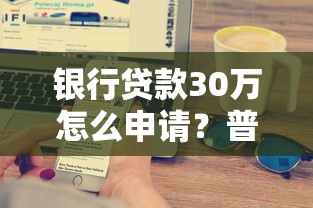 银行贷款30万怎么申请？普通人也能搞懂的完整流程攻略