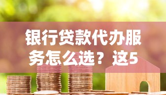 银行贷款代办服务怎么选？这5个关键点帮你省心又避坑！