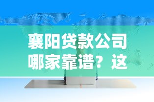 襄阳贷款公司哪家靠谱？这份指南助你轻松选对低息方案！