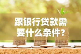 跟银行贷款需要什么条件？这份避坑指南助你轻松过审