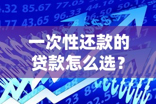 一次性还款的贷款怎么选？这篇说透适用人群和核心优缺点