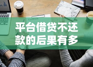 平台借贷不还款的后果有多严重？这几点必须警惕！