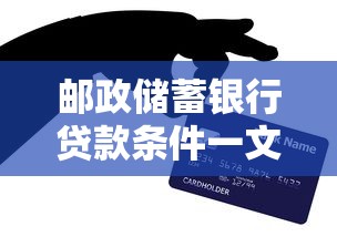 邮政储蓄银行贷款条件一文搞懂，手把手教你避坑指南