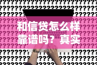 和信贷怎么样靠谱吗？真实用户评测+申请避坑指南