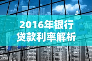 2016年银行贷款利率解析：回顾历史数据与长期影响