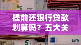 提前还银行贷款划算吗？五大关键因素帮你算清这笔账！