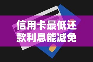 信用卡最低还款利息能减免吗？真实案例教你协商技巧