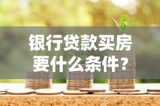银行贷款买房要什么条件？申请条件、流程及注意事项全解析