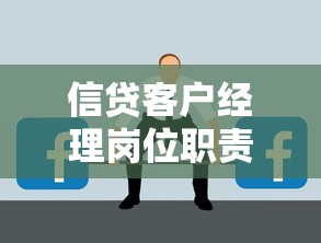 信贷客户经理岗位职责详解：贷款业务核心能力与日常工作流程全解析