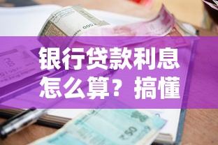 银行贷款利息怎么算？搞懂利率计算与还款方式省大钱！