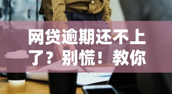 网贷逾期还不上了？别慌！教你几招有效应对方法