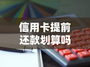 信用卡提前还款划算吗？手续费和额度影响全解析