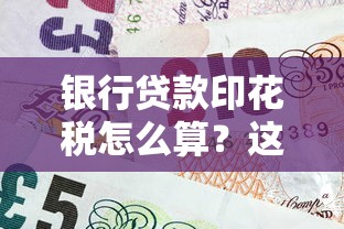 银行贷款印花税怎么算？这些细节不注意可能多花冤枉钱！