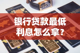 银行贷款最低利息怎么拿？五大核心攻略帮你省下真金白银